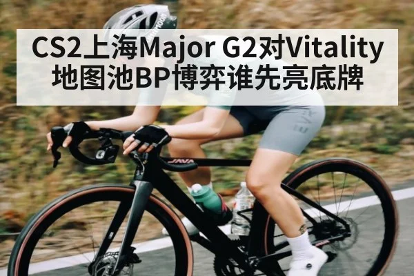 CS2上海Major G2对Vitality地图池BP博弈谁先亮底牌