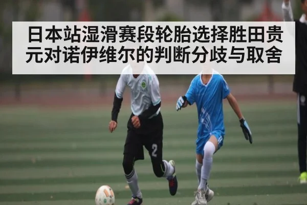 日本站湿滑赛段轮胎选择胜田贵元对诺伊维尔的判断分歧与取舍